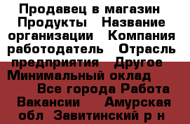 Продавец в магазин "Продукты › Название организации ­ Компания-работодатель › Отрасль предприятия ­ Другое › Минимальный оклад ­ 18 000 - Все города Работа » Вакансии   . Амурская обл.,Завитинский р-н